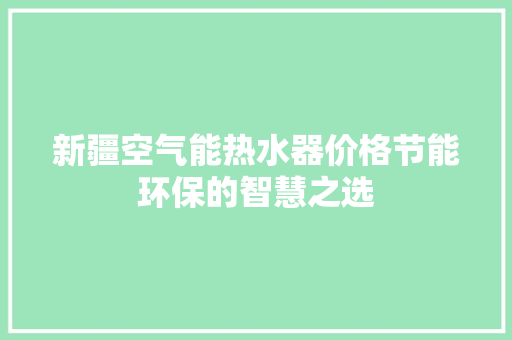 新疆空气能热水器价格节能环保的智慧之选 家电维修
