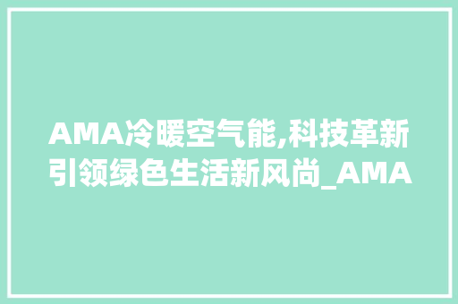 AMA冷暖空气能,科技革新引领绿色生活新风尚_AMA冷暖空气能