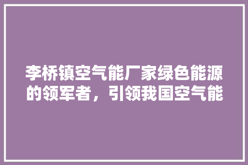 李桥镇空气能厂家绿色能源的领军者，引领我国空气能产业发展新篇章