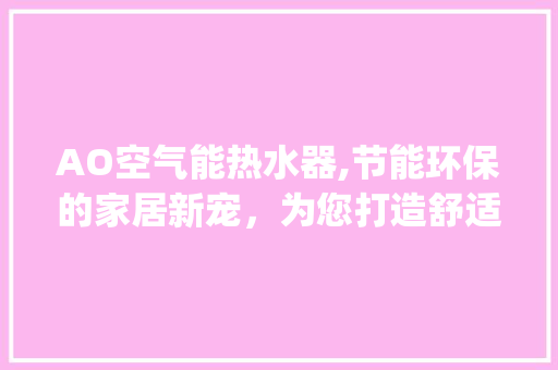 AO空气能热水器,节能环保的家居新宠，为您打造舒适生活_ao空气能热水器怎么样