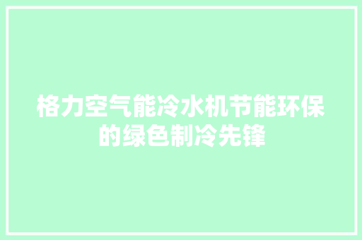 格力空气能冷水机节能环保的绿色制冷先锋
