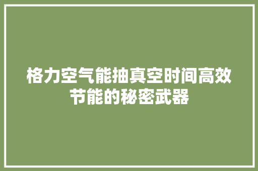格力空气能抽真空时间高效节能的秘密武器 汽车维修