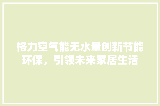 格力空气能无水量创新节能环保，引领未来家居生活 厨房维修