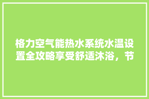 格力空气能热水系统水温设置全攻略享受舒适沐浴，节能环保两不误 家电维修