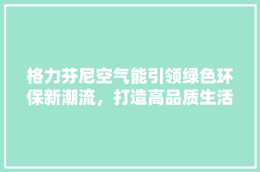 格力芬尼空气能引领绿色环保新潮流，打造高品质生活