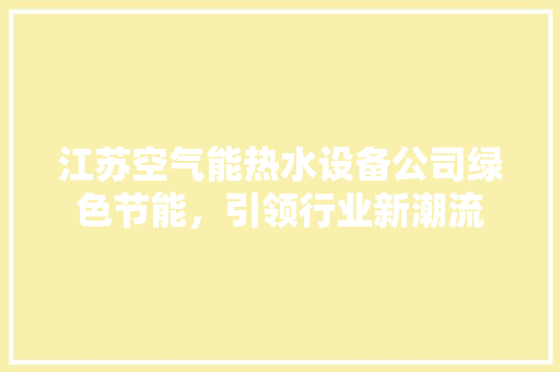 江苏空气能热水设备公司绿色节能，引领行业新潮流 综合便民