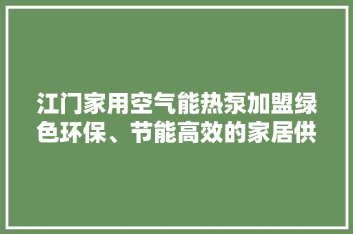 江门家用空气能热泵加盟绿色环保、节能高效的家居供暖新选择 汽车维修