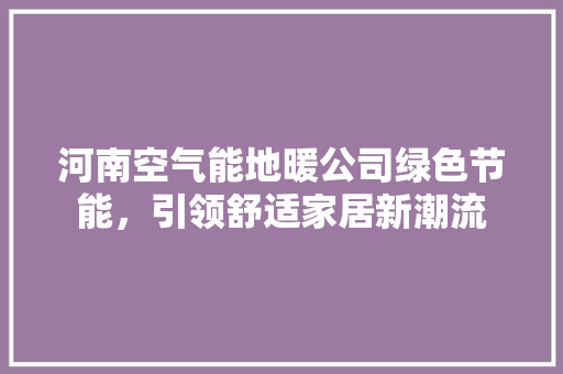 河南空气能地暖公司绿色节能，引领舒适家居新潮流