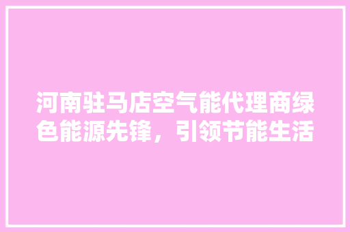 河南驻马店空气能代理商绿色能源先锋，引领节能生活新风尚