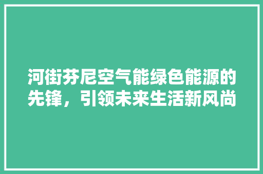 河街芬尼空气能绿色能源的先锋，引领未来生活新风尚
