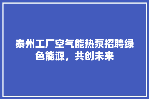泰州工厂空气能热泵招聘绿色能源，共创未来 家电维修