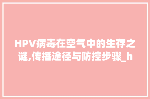 HPV病毒在空气中的生存之谜,传播途径与防控步骤_hpv在空气中能存活吗