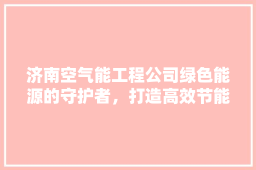 济南空气能工程公司绿色能源的守护者，打造高效节能生活