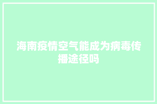 海南疫情空气能成为病毒传播途径吗 综合便民