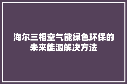海尔三相空气能绿色环保的未来能源解决方法