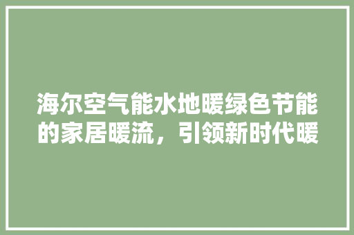 海尔空气能水地暖绿色节能的家居暖流，引领新时代暖通潮流 汽车维修