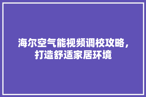海尔空气能视频调校攻略，打造舒适家居环境 汽车维修