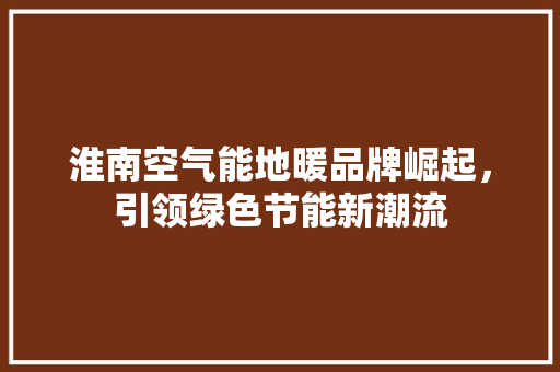 淮南空气能地暖品牌崛起，引领绿色节能新潮流 综合便民