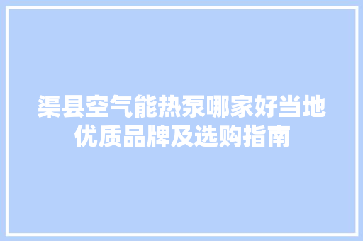 渠县空气能热泵哪家好当地优质品牌及选购指南