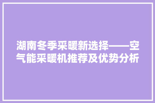 湖南冬季采暖新选择——空气能采暖机推荐及优势分析 汽车维修