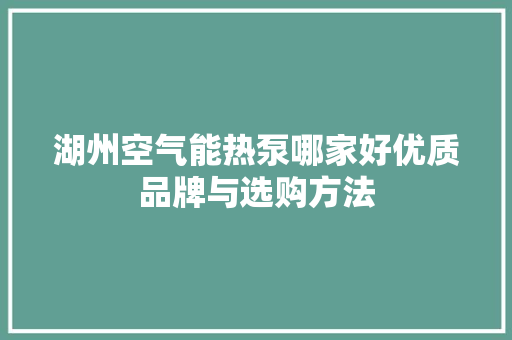 湖州空气能热泵哪家好优质品牌与选购方法