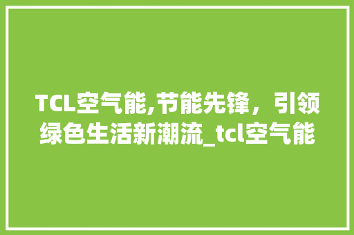 TCL空气能,节能先锋，引领绿色生活新潮流_tcl空气能怎么样 TCL空气能,节能先锋，引领绿色生活新潮流_tcl空气能怎么样 综合便民
