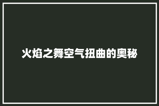 火焰之舞空气扭曲的奥秘