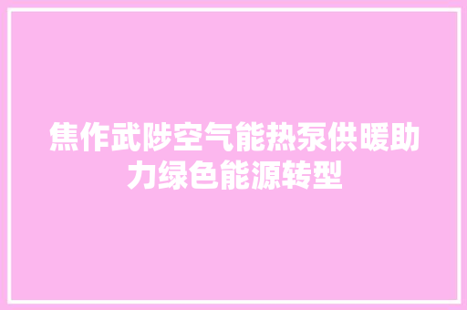 焦作武陟空气能热泵供暖助力绿色能源转型 厨房维修