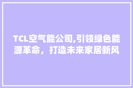 TCL空气能公司,引领绿色能源革命，打造未来家居新风尚_tcl空气能公司 TCL空气能公司,引领绿色能源革命，打造未来家居新风尚_tcl空气能公司 厨房维修