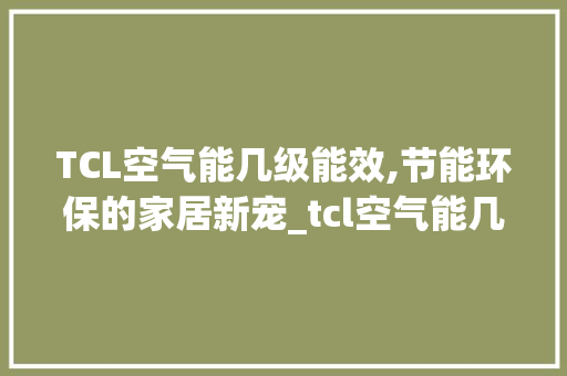 TCL空气能几级能效,节能环保的家居新宠_tcl空气能几级能效 TCL空气能几级能效,节能环保的家居新宠_tcl空气能几级能效 厨房维修