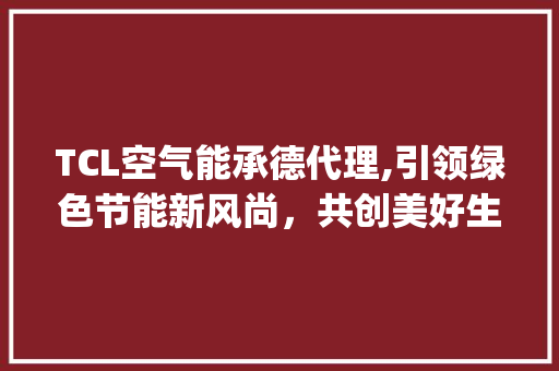 TCL空气能承德代理,引领绿色节能新风尚，共创美好生活_TCL空气能承德代理 TCL空气能承德代理,引领绿色节能新风尚，共创美好生活_TCL空气能承德代理 综合便民