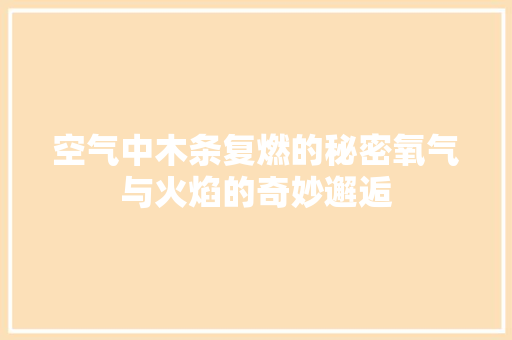 空气中木条复燃的秘密氧气与火焰的奇妙邂逅 汽车维修