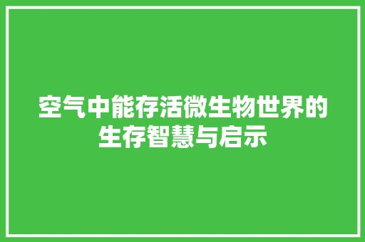 空气中能存活微生物世界的生存智慧与启示 综合便民