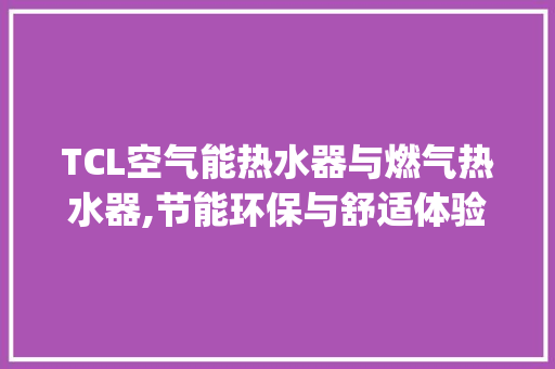 TCL空气能热水器与燃气热水器,节能环保与舒适体验的完美结合_TCL空气能热水器和燃气 TCL空气能热水器与燃气热水器,节能环保与舒适体验的完美结合_TCL空气能热水器和燃气 墙体维修