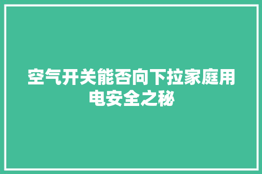 空气开关能否向下拉家庭用电安全之秘 汽车维修