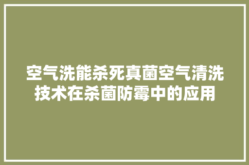 空气洗能杀死真菌空气清洗技术在杀菌防霉中的应用