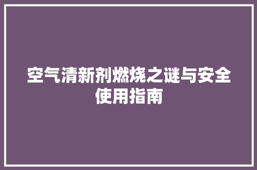 空气清新剂燃烧之谜与安全使用指南