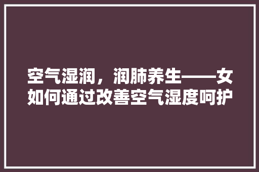 空气湿润，润肺养生——女如何通过改善空气湿度呵护肺部健康