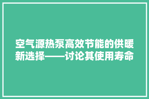 空气源热泵高效节能的供暖新选择——讨论其使用寿命与节能优势
