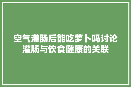 空气灌肠后能吃萝卜吗讨论灌肠与饮食健康的关联
