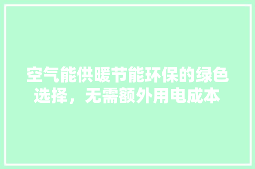 空气能供暖节能环保的绿色选择，无需额外用电成本 汽车维修