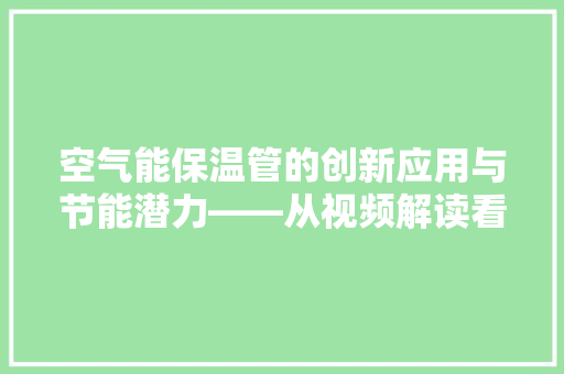 空气能保温管的创新应用与节能潜力——从视频解读看绿色建筑的未来