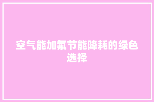 空气能加氟节能降耗的绿色选择
