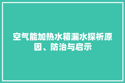 空气能加热水箱漏水探析原因、防治与启示