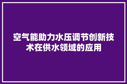 空气能助力水压调节创新技术在供水领域的应用