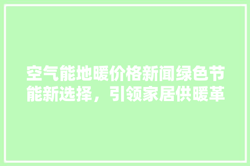 空气能地暖价格新闻绿色节能新选择，引领家居供暖革命