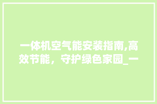 一体机空气能安装指南,高效节能，守护绿色家园_一体机空气能安装方法 一体机空气能安装指南,高效节能，守护绿色家园_一体机空气能安装方法 墙体维修