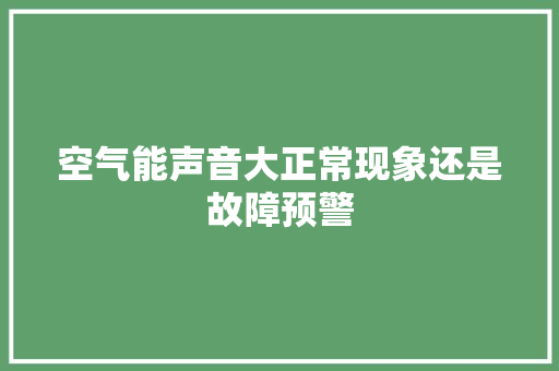 空气能声音大正常现象还是故障预警 汽车维修