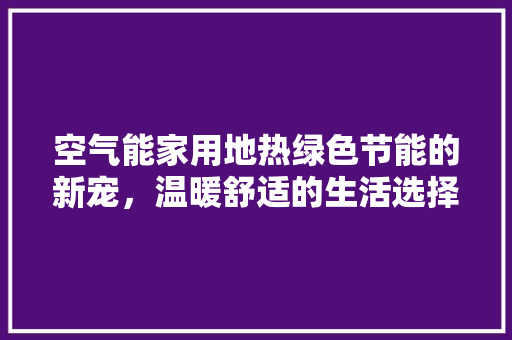 空气能家用地热绿色节能的新宠，温暖舒适的生活选择