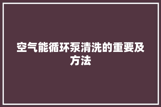 空气能循环泵清洗的重要及方法